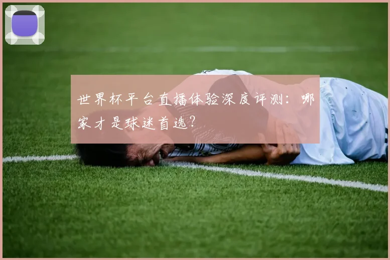 世界杯平台直播体验深度评测：哪家才是球迷首选？