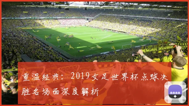 重温经典：2019女足世界杯点球决胜名场面深度解析