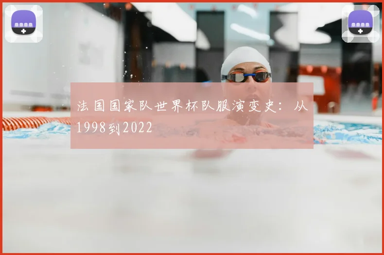 法国国家队世界杯队服演变史:从1998到2022
