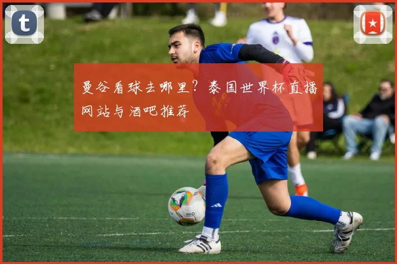 曼谷看球去哪里？泰国世界杯直播网站与酒吧推荐