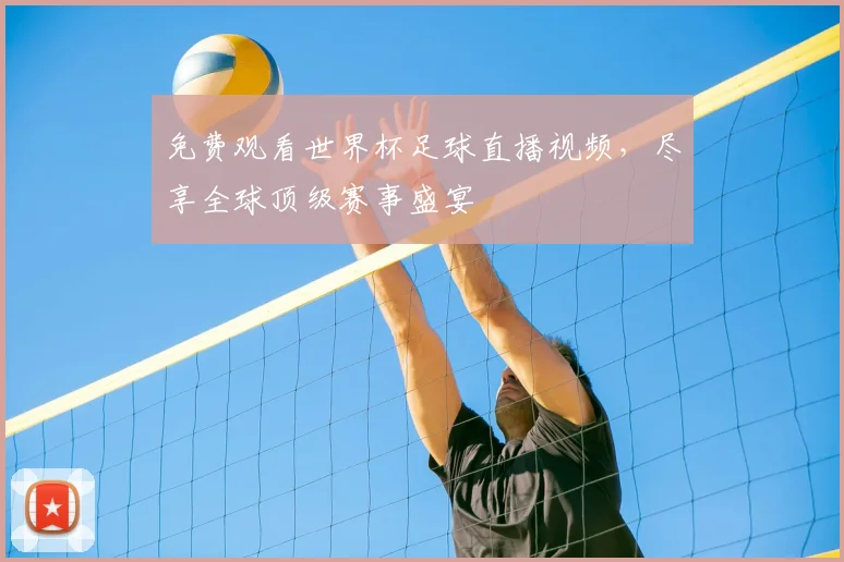免费观看世界杯足球直播视频，尽享全球顶级赛事盛宴
