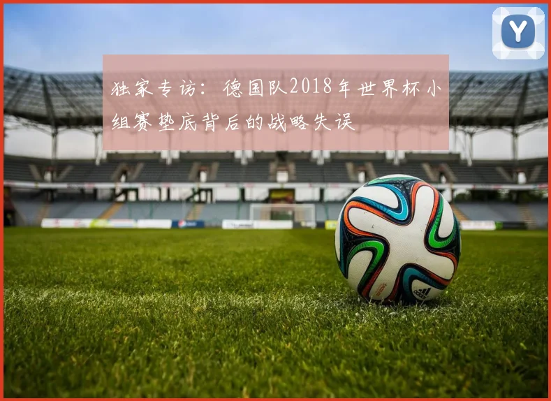 独家专访:德国队2018年世界杯小组赛垫底背后的战略失误