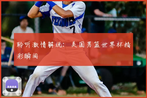 聆听激情解说:美国男篮世界杯精彩瞬间