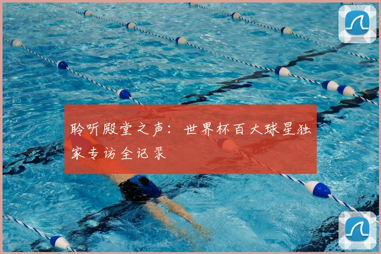 聆听殿堂之声:世界杯百大球星独家专访全记录