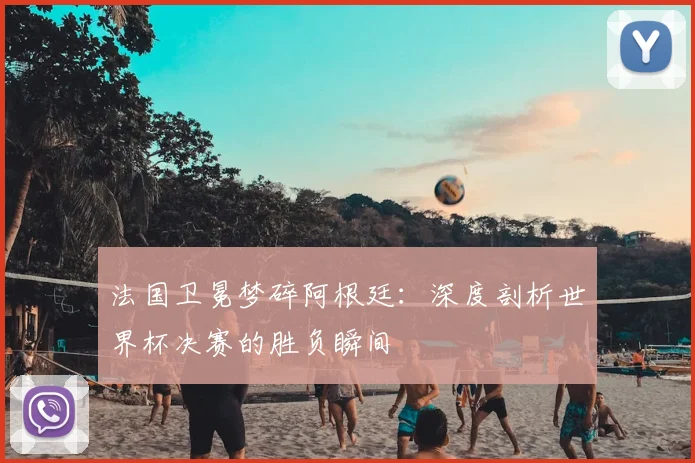 法国卫冕梦碎阿根廷:深度剖析世界杯决赛的胜负瞬间