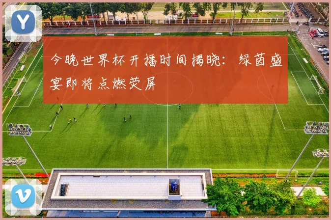 今晚世界杯开播时间揭晓:绿茵盛宴即将点燃荧屏