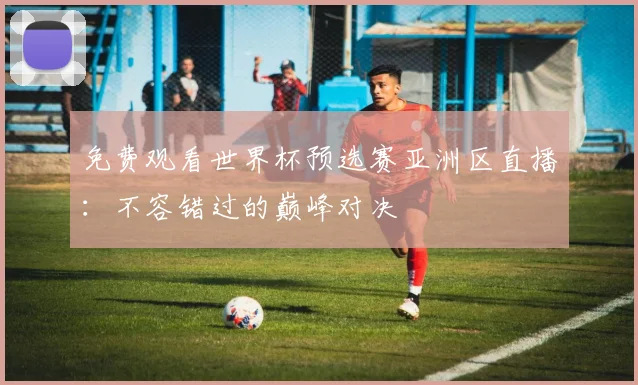 免费观看世界杯预选赛亚洲区直播：不容错过的巅峰对决