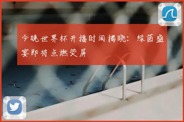 今晚世界杯开播时间揭晓:绿茵盛宴即将点燃荧屏