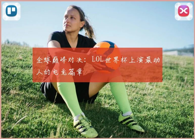 全球巅峰对决：LOL世界杯上演最动人的电竞篇章