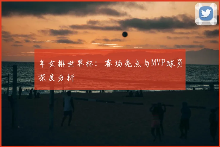 年女排世界杯:赛场亮点与MVP球员深度分析