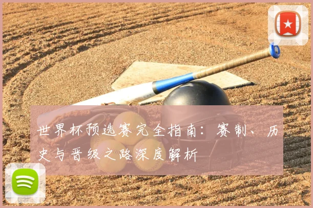 世界杯预选赛完全指南：赛制、历史与晋级之路深度解析