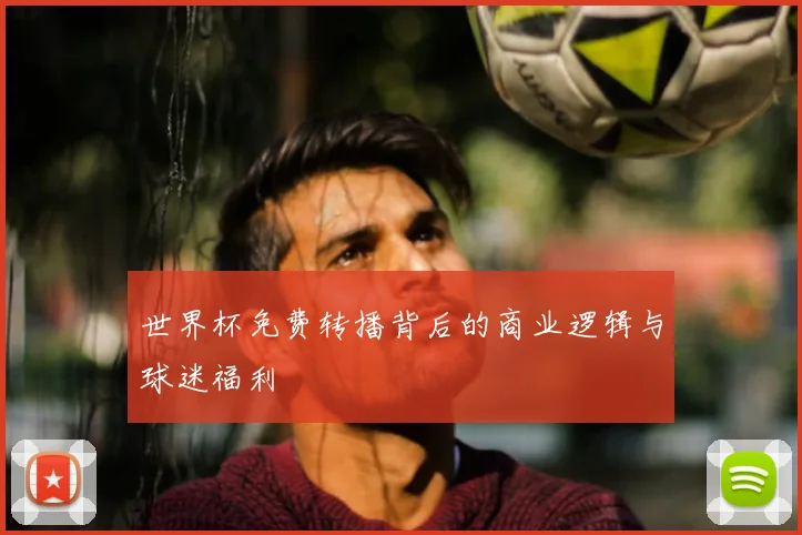 世界杯免费转播背后的商业逻辑与球迷福利