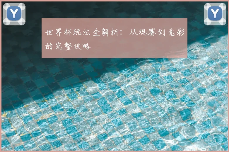 世界杯玩法全解析:从观赛到竞彩的完整攻略