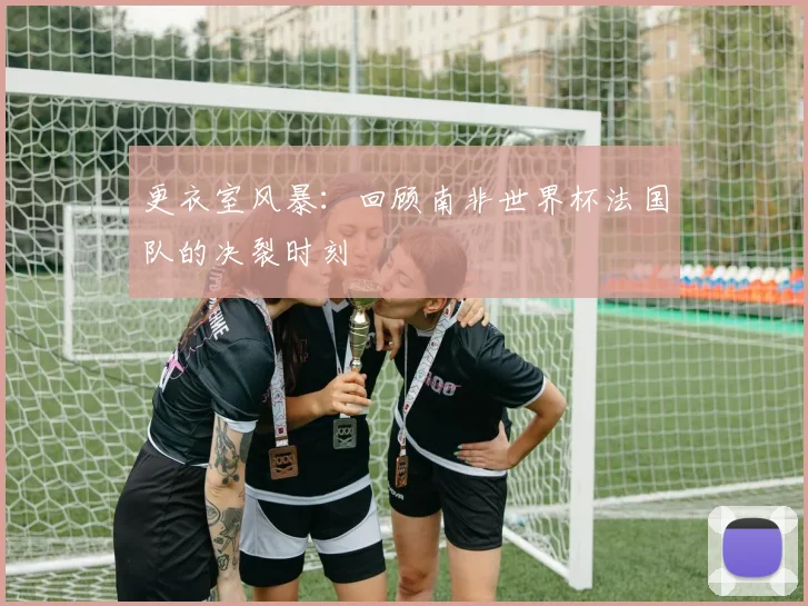 更衣室风暴：回顾南非世界杯法国队的决裂时刻