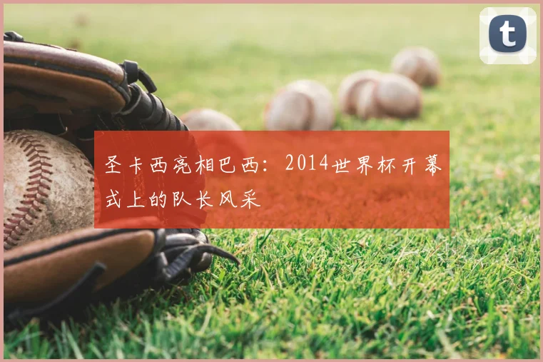 圣卡西亮相巴西：2014世界杯开幕式上的队长风采