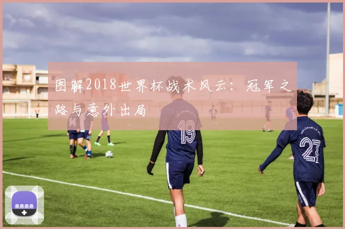 图解2018世界杯战术风云：冠军之路与意外出局