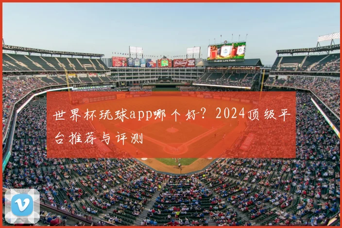 世界杯玩球app哪个好?2024顶级平台推荐与评测