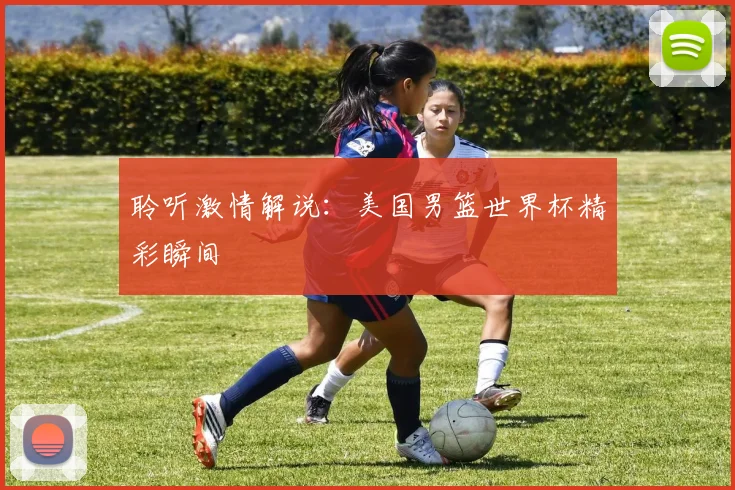 聆听激情解说:美国男篮世界杯精彩瞬间