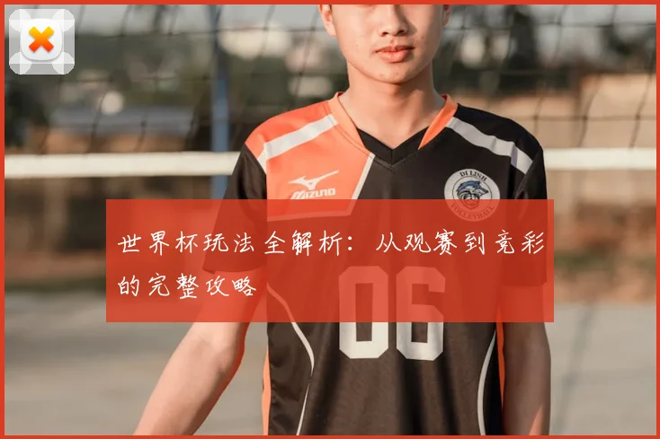 世界杯玩法全解析:从观赛到竞彩的完整攻略