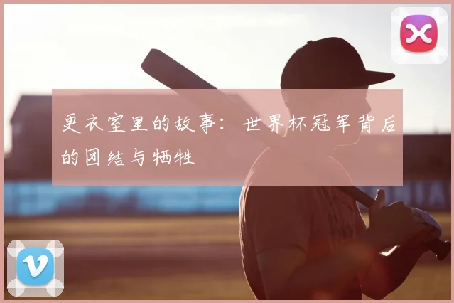 更衣室里的故事：世界杯冠军背后的团结与牺牲