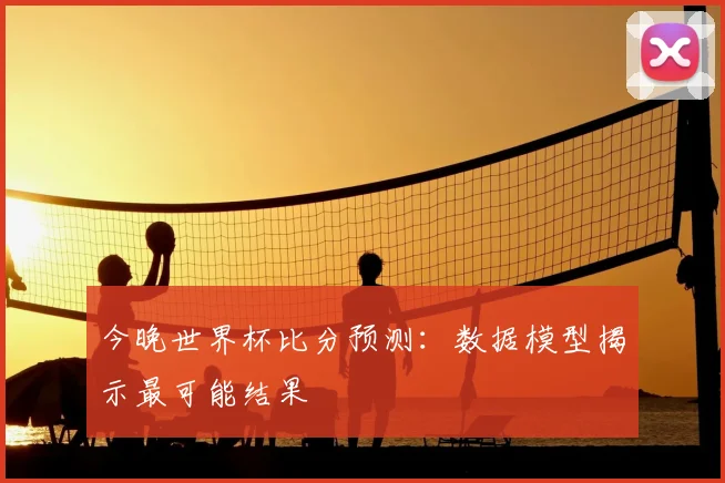 今晚世界杯比分预测:数据模型揭示最可能结果