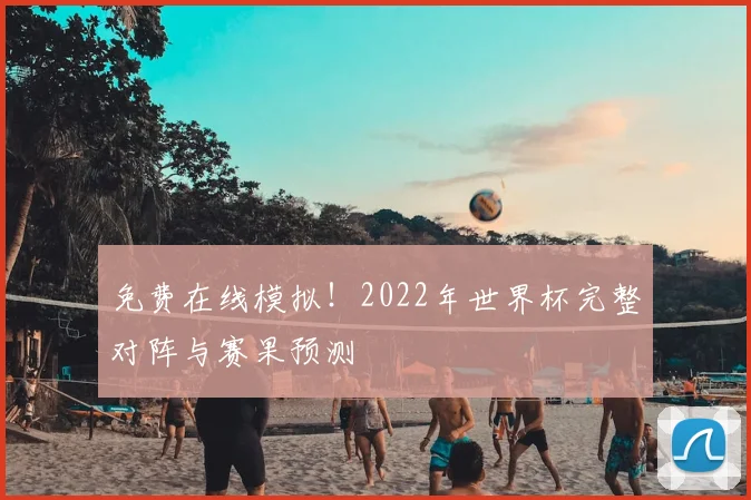 免费在线模拟!2022年世界杯完整对阵与赛果预测