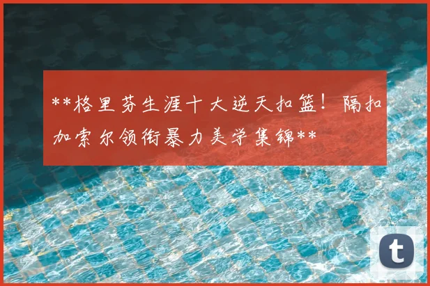 **格里芬生涯十大逆天扣篮！隔扣加索尔领衔暴力美学集锦**