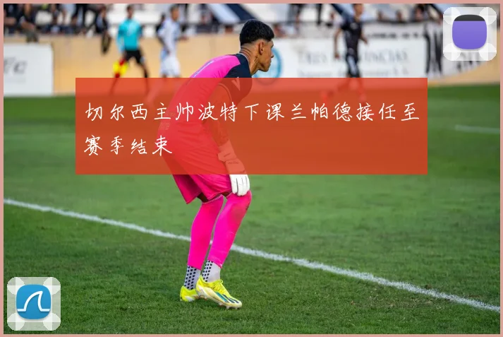 切尔西主帅波特下课兰帕德接任至赛季结束