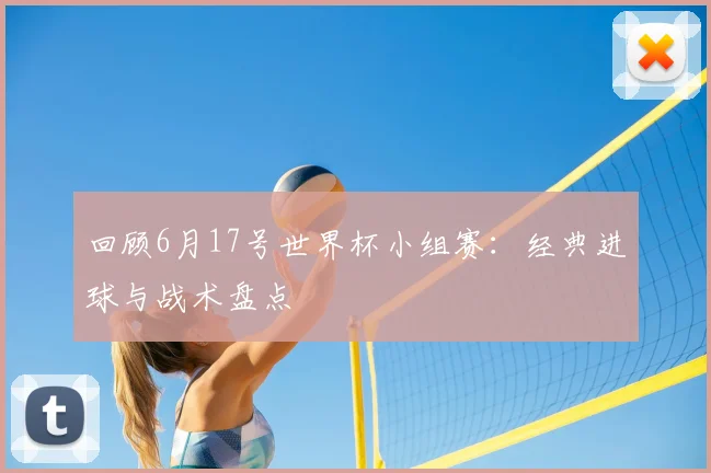 回顾6月17号世界杯小组赛:经典进球与战术盘点