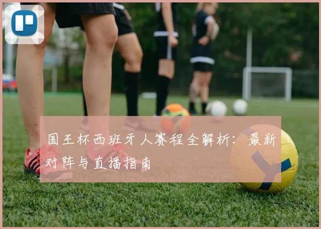 国王杯西班牙人赛程全解析：最新对阵与直播指南