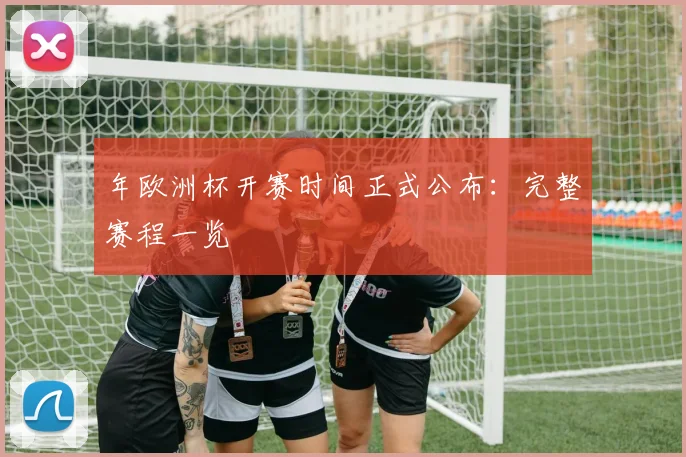 年欧洲杯开赛时间正式公布:完整赛程一览