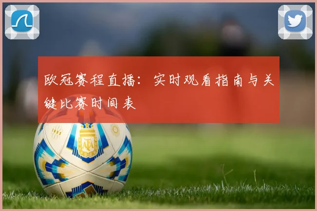欧冠赛程直播：实时观看指南与关键比赛时间表