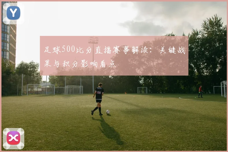 足球500比分直播赛事解读：关键战果与积分影响看点