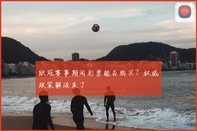 欧冠赛事期间彩票能否购买？权威政策解读来了