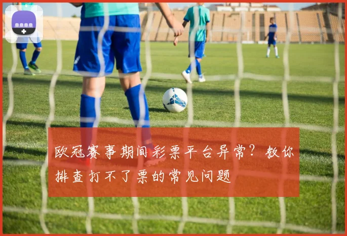 欧冠赛事期间彩票平台异常？教你排查打不了票的常见问题