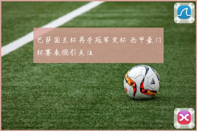 巴萨国王杯再夺冠军奖杯 西甲豪门杯赛表现引关注