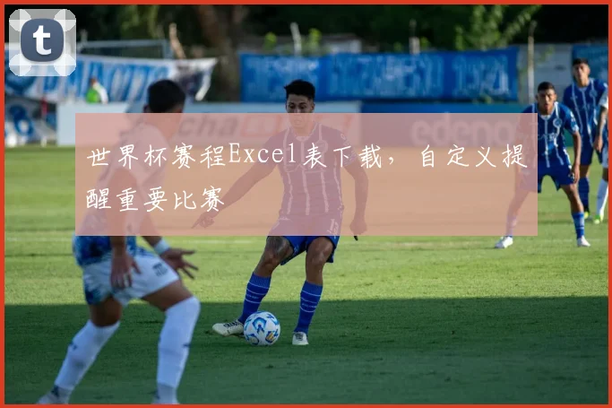 世界杯赛程Excel表下载,自定义提醒重要比赛