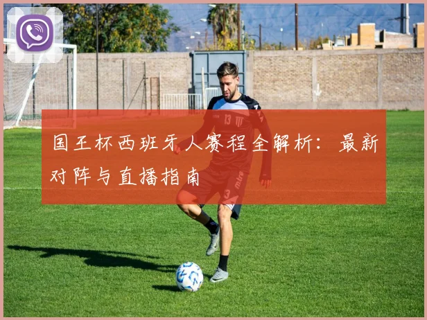 国王杯西班牙人赛程全解析:最新对阵与直播指南