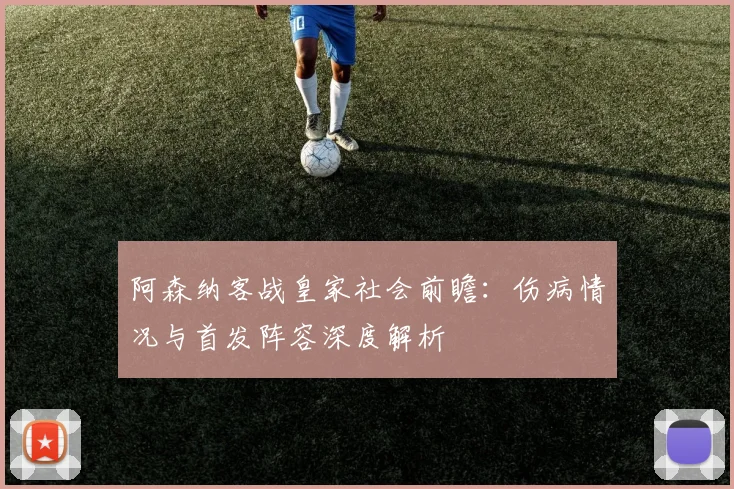 阿森纳客战皇家社会前瞻：伤病情况与首发阵容深度解析