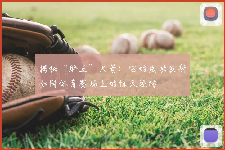 揭秘“胖五”火箭：它的成功发射如同体育赛场上的惊天逆转