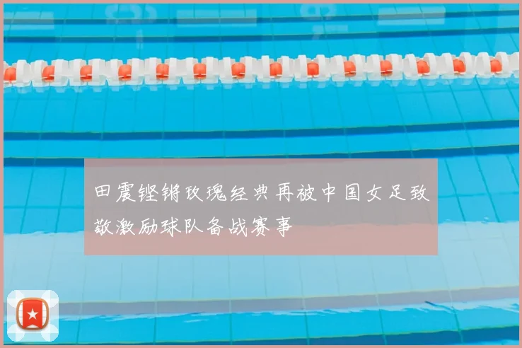 田震铿锵玫瑰经典再被中国女足致敬激励球队备战赛事