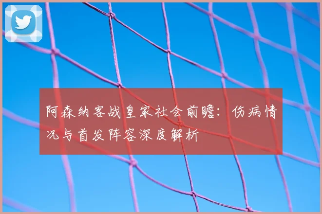 阿森纳客战皇家社会前瞻：伤病情况与首发阵容深度解析