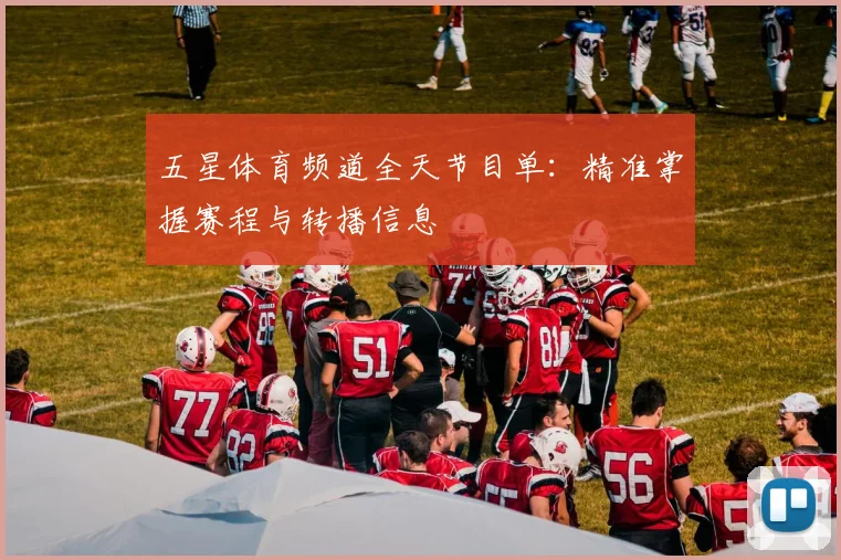 五星体育频道全天节目单：精准掌握赛程与转播信息