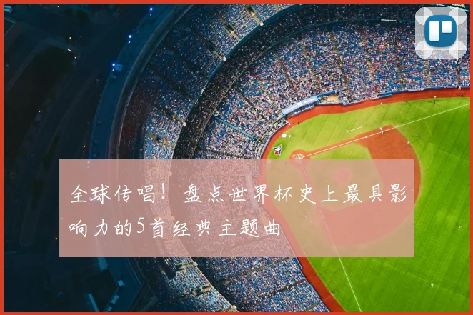 全球传唱!盘点世界杯史上最具影响力的5首经典主题曲