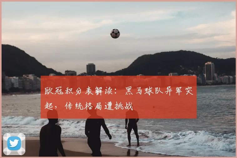 欧冠积分表解读：黑马球队异军突起，传统格局遭挑战