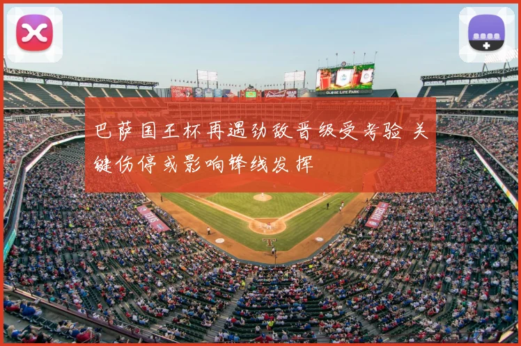 巴萨国王杯再遇劲敌晋级受考验 关键伤停或影响锋线发挥