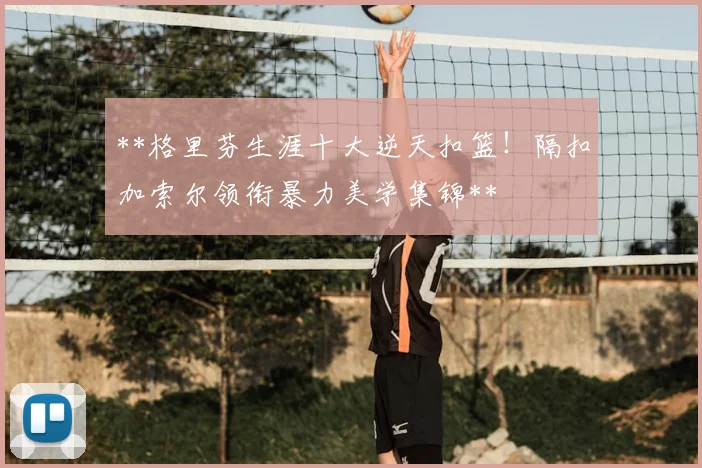 **格里芬生涯十大逆天扣篮！隔扣加索尔领衔暴力美学集锦**