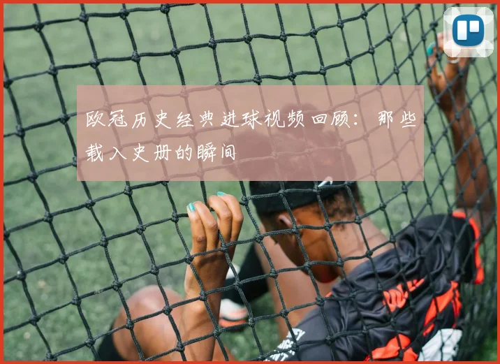 欧冠历史经典进球视频回顾：那些载入史册的瞬间