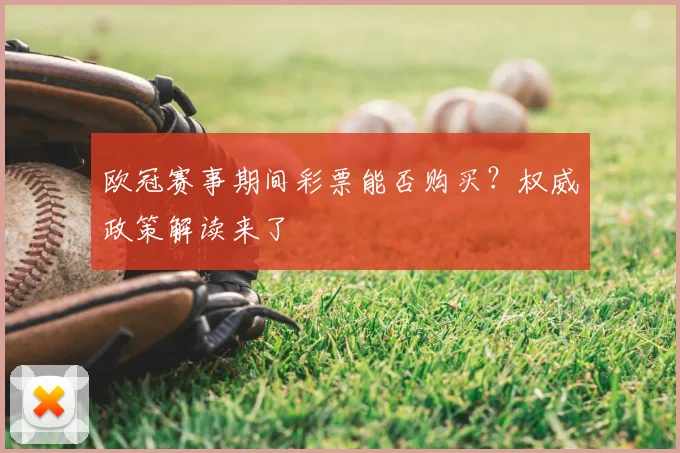 欧冠赛事期间彩票能否购买？权威政策解读来了