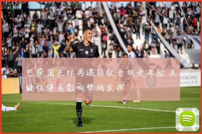 巴萨国王杯再遇劲敌晋级受考验 关键伤停或影响锋线发挥